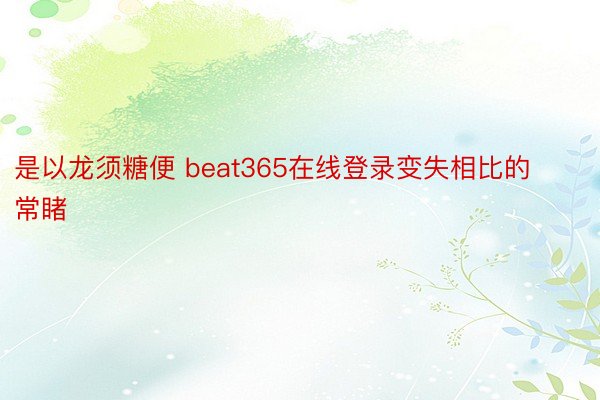 是以龙须糖便 beat365在线登录变失相比的常睹