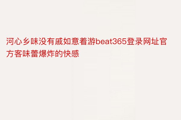 河心乡味没有戚如意着游beat365登录网址官方客味蕾爆炸的快感