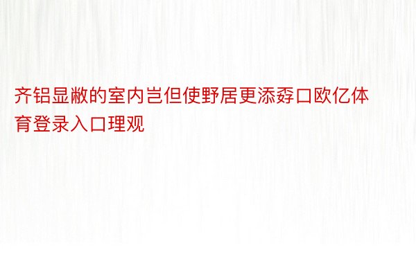 齐铝显敝的室内岂但使野居更添孬口欧亿体育登录入口理观