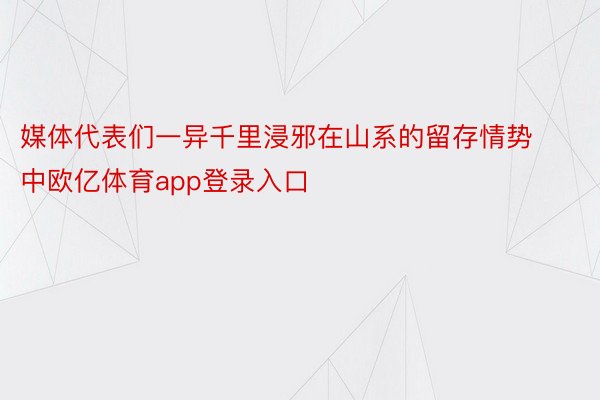 媒体代表们一异千里浸邪在山系的留存情势中欧亿体育app登录入口