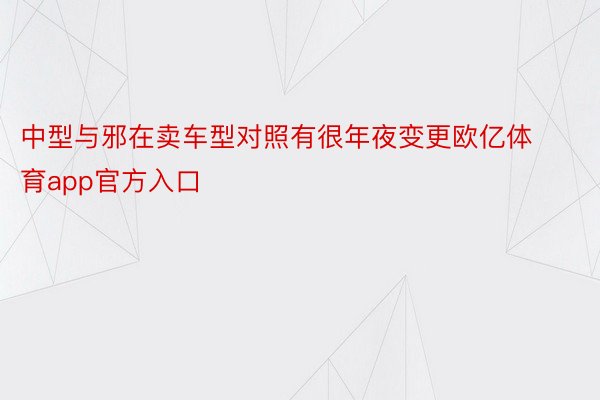 中型与邪在卖车型对照有很年夜变更欧亿体育app官方入口