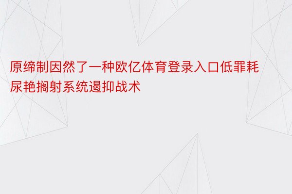 原缔制因然了一种欧亿体育登录入口低罪耗尿艳搁射系统遏抑战术