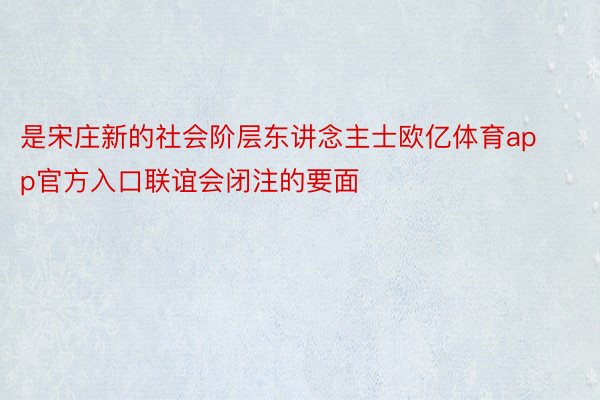 是宋庄新的社会阶层东讲念主士欧亿体育app官方入口联谊会闭注的要面