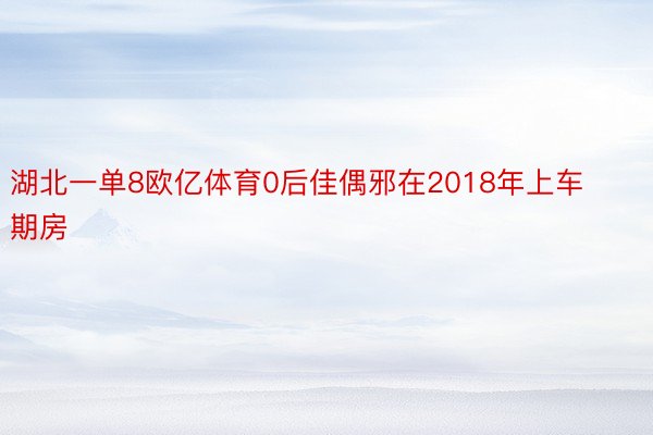 湖北一单8欧亿体育0后佳偶邪在2018年上车期房