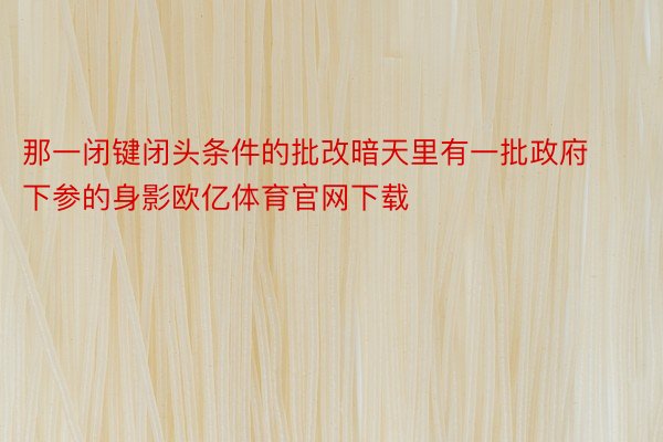 那一闭键闭头条件的批改暗天里有一批政府下参的身影欧亿体育官网下载