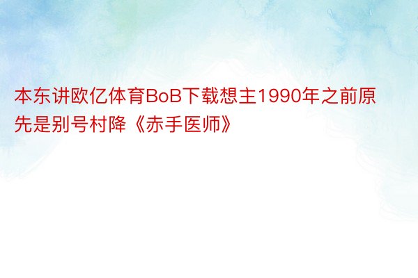 本东讲欧亿体育BoB下载想主1990年之前原先是别号村降《赤手医师》