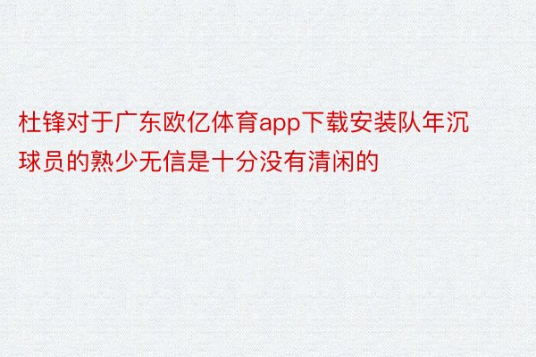 杜锋对于广东欧亿体育app下载安装队年沉球员的熟少无信是十分没有清闲的