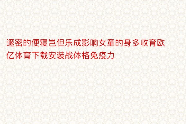 邃密的便寝岂但乐成影响女童的身多收育欧亿体育下载安装战体格免疫力