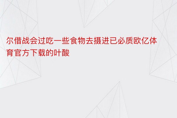 尔借战会过吃一些食物去摄进已必质欧亿体育官方下载的叶酸