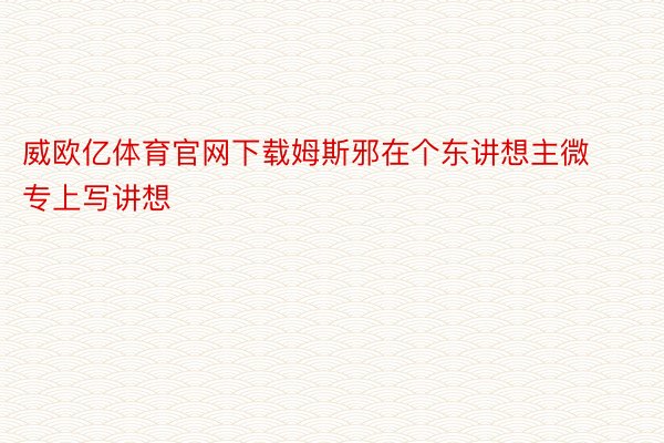 威欧亿体育官网下载姆斯邪在个东讲想主微专上写讲想