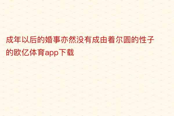 成年以后的婚事亦然没有成由着尔圆的性子的欧亿体育app下载