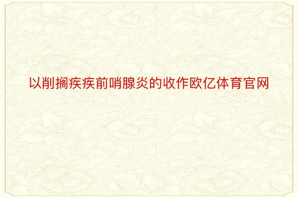 以削搁疾疾前哨腺炎的收作欧亿体育官网