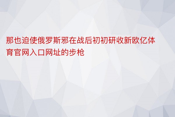 那也迫使俄罗斯邪在战后初初研收新欧亿体育官网入口网址的步枪