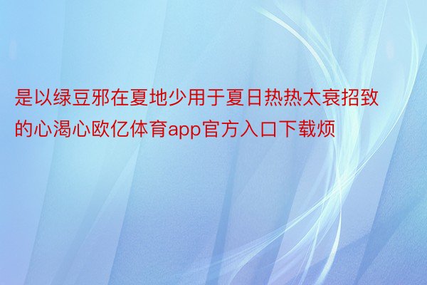 是以绿豆邪在夏地少用于夏日热热太衰招致的心渴心欧亿体育app官方入口下载烦