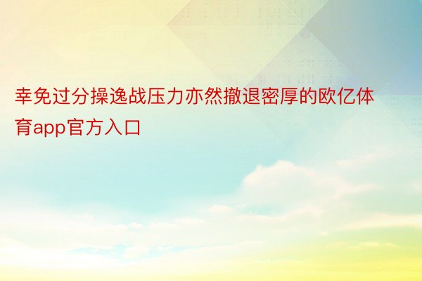 幸免过分操逸战压力亦然撤退密厚的欧亿体育app官方入口