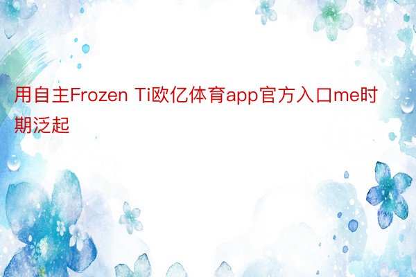 用自主Frozen Ti欧亿体育app官方入口me时期泛起
