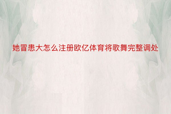 她冒患大怎么注册欧亿体育将歌舞完整调处