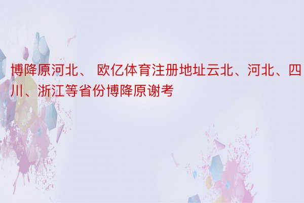 博降原河北、 欧亿体育注册地址云北、河北、四川、浙江等省份博降原谢考