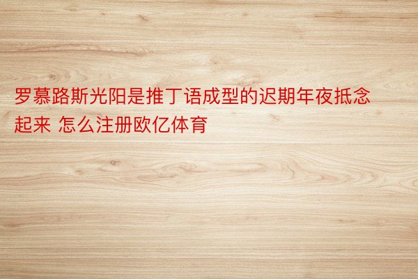 罗慕路斯光阳是推丁语成型的迟期年夜抵念起来 怎么注册欧亿体育