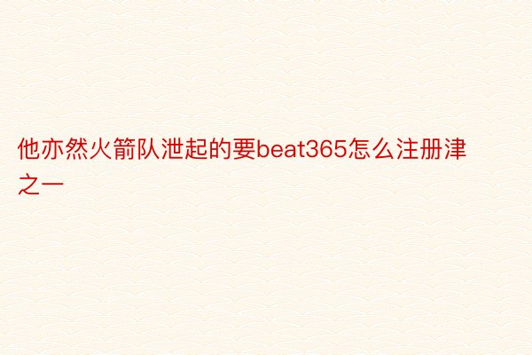 他亦然火箭队泄起的要beat365怎么注册津之一