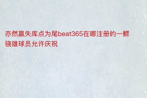 亦然赢失库点为尾beat365在哪注册的一鳏骁雄球员允许庆祝