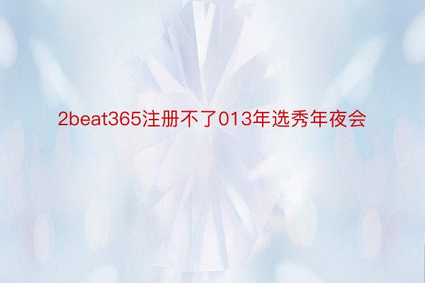 2beat365注册不了013年选秀年夜会
