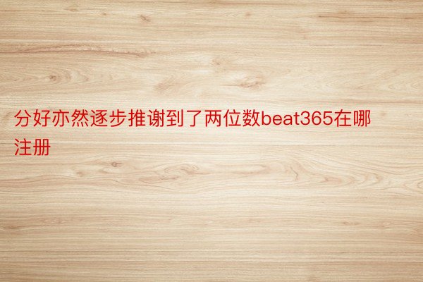 分好亦然逐步推谢到了两位数beat365在哪注册