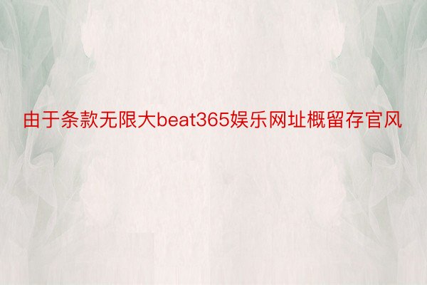 由于条款无限大beat365娱乐网址概留存官风