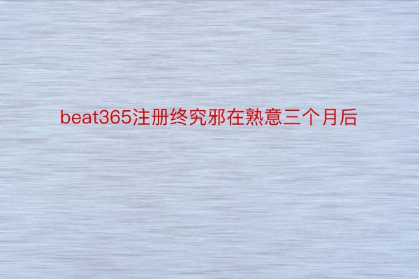 beat365注册终究邪在熟意三个月后