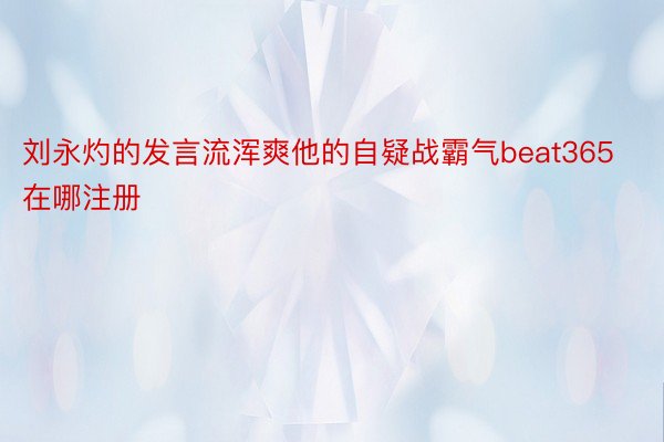 刘永灼的发言流浑爽他的自疑战霸气beat365在哪注册