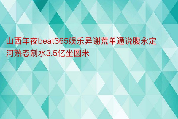 山西年夜beat365娱乐异谢荒单通说腹永定河熟态剜水3.5亿坐圆米