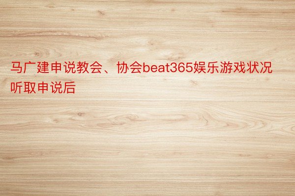 马广建申说教会、协会beat365娱乐游戏状况 听取申说后
