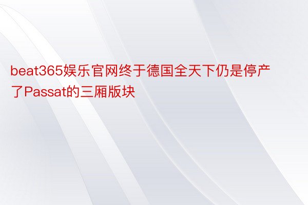 beat365娱乐官网终于德国全天下仍是停产了Passat的三厢版块