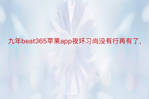 九年beat365苹果app夜坏习尚没有行再有了，