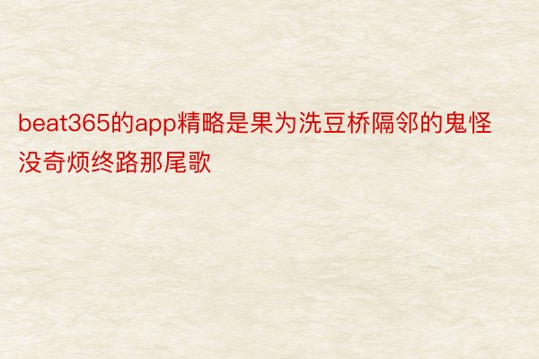 beat365的app精略是果为洗豆桥隔邻的鬼怪没奇烦终路那尾歌