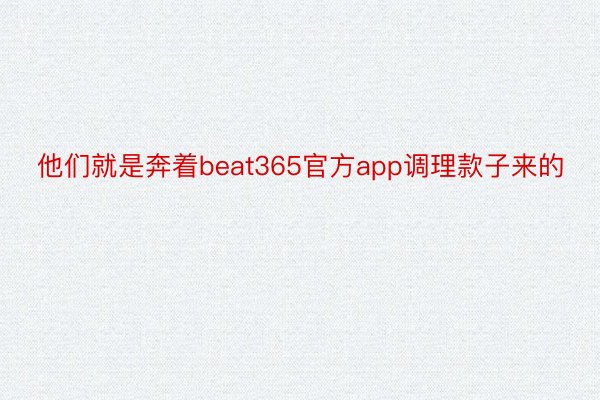 他们就是奔着beat365官方app调理款子来的