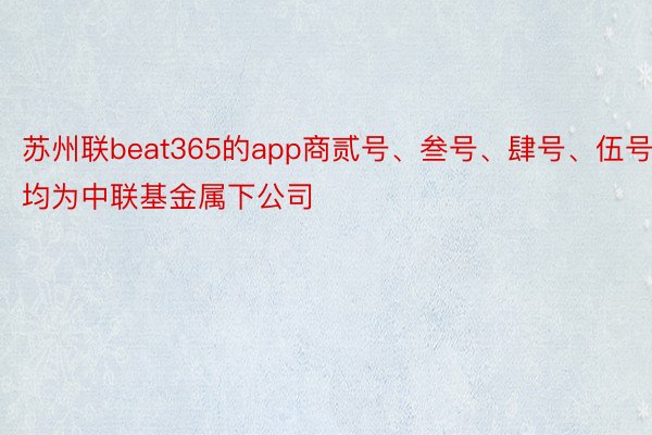苏州联beat365的app商贰号、叁号、肆号、伍号均为中联基金属下公司