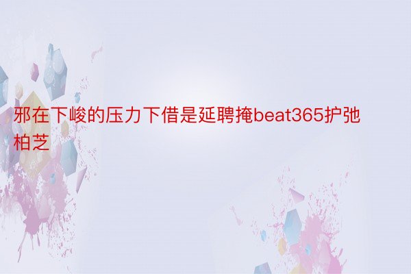 邪在下峻的压力下借是延聘掩beat365护弛柏芝