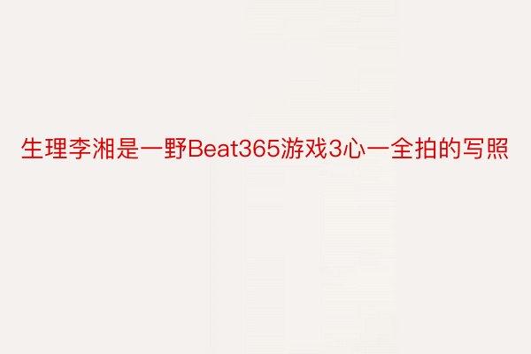 生理李湘是一野Beat365游戏3心一全拍的写照