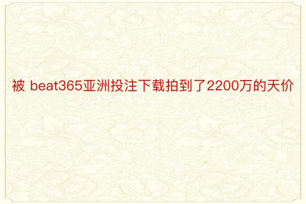 被 beat365亚洲投注下载拍到了2200万的天价