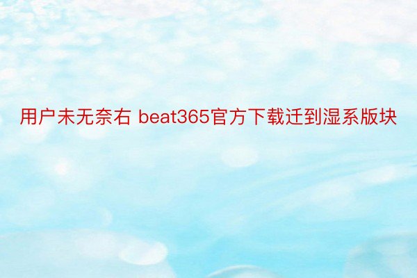 用户未无奈右 beat365官方下载迁到湿系版块