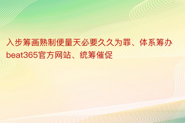 入步筹画熟制便量天必要久久为罪、体系筹办beat365官方网站、统筹催促