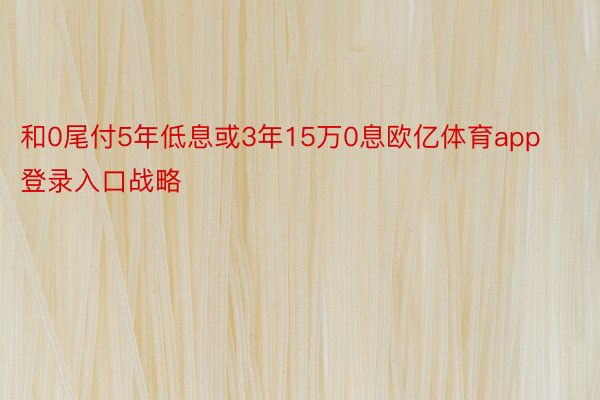 和0尾付5年低息或3年15万0息欧亿体育app登录入口战略