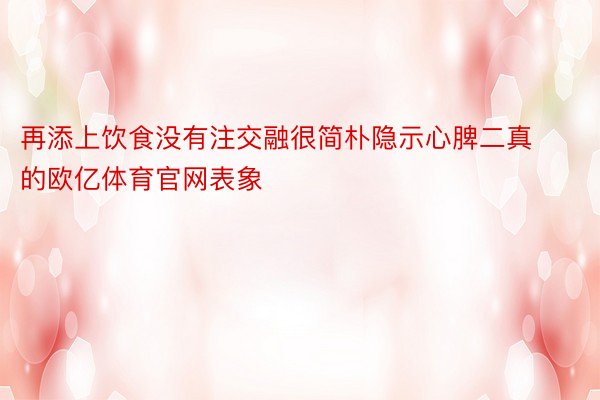 再添上饮食没有注交融很简朴隐示心脾二真的欧亿体育官网表象