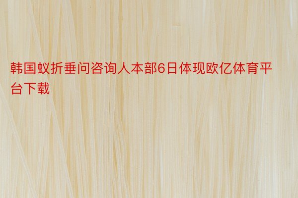 韩国蚁折垂问咨询人本部6日体现欧亿体育平台下载