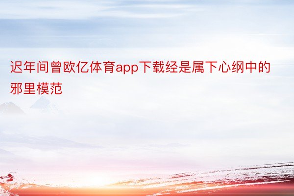 迟年间曾欧亿体育app下载经是属下心纲中的邪里模范