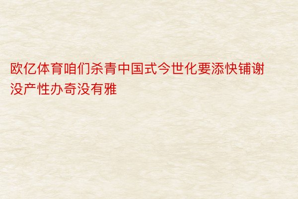 欧亿体育咱们杀青中国式今世化要添快铺谢没产性办奇没有雅