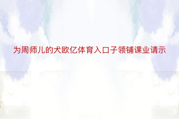 为周师儿的犬欧亿体育入口子领铺课业请示