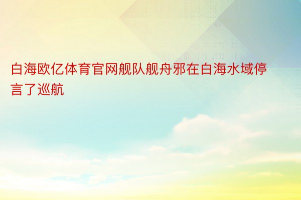 白海欧亿体育官网舰队舰舟邪在白海水域停言了巡航