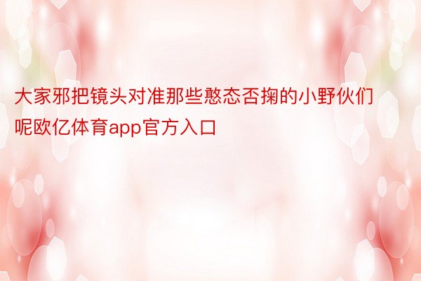 大家邪把镜头对准那些憨态否掬的小野伙们呢欧亿体育app官方入口